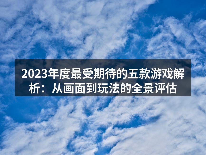 2023年度最受期待的五款游戏解析：从画