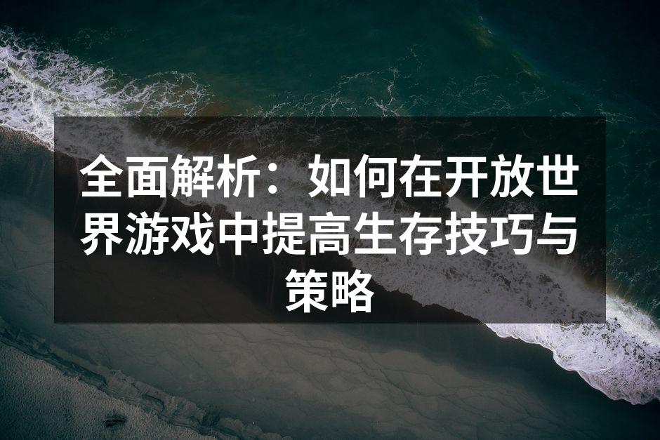 全面解析：如何在开放世界游戏中提高生存技巧与策略