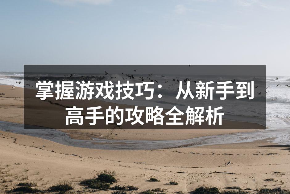 掌握游戏技巧：从新手到高手的攻略全解析