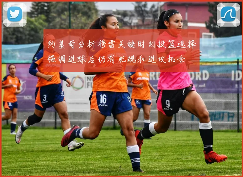 约基奇分析穆雷关键时刻投篮选择强调进球后仍有犯规和进攻机会