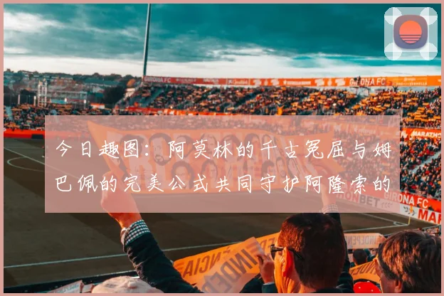 今日趣图：阿莫林的千古冤屈与姆巴佩的完美公式共同守护阿隆索的传奇故事