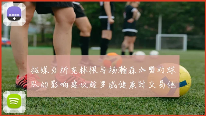 拓媒分析克林根与杨瀚森加盟对球队的影响建议趁罗威健康时交易他