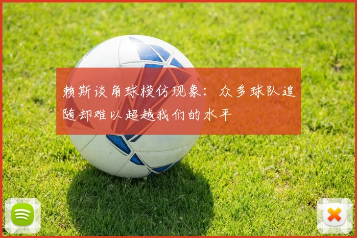 赖斯谈角球模仿现象：众多球队追随却难以超越我们的水平