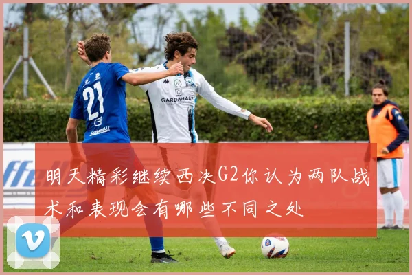 明天精彩继续西决G2你认为两队战术和表现会有哪些不同之处