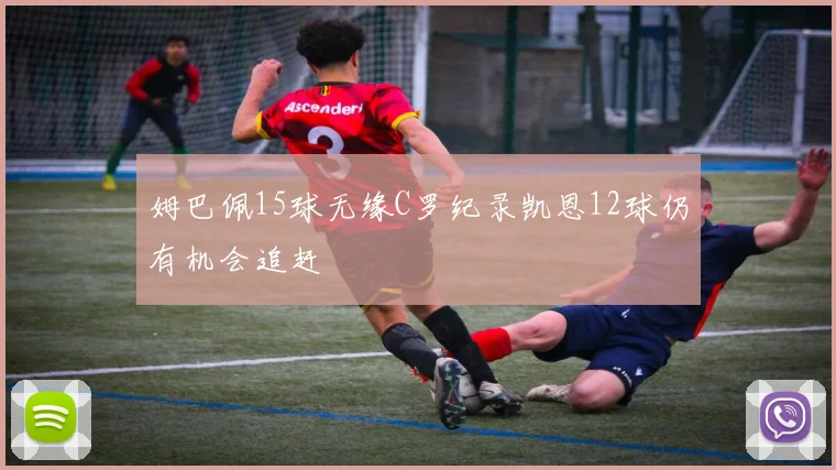姆巴佩15球无缘C罗纪录凯恩12球仍有机会追赶