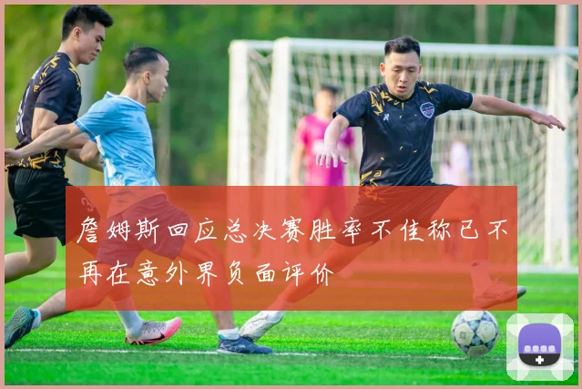 詹姆斯回应总决赛胜率不佳称已不再在意外界负面评价