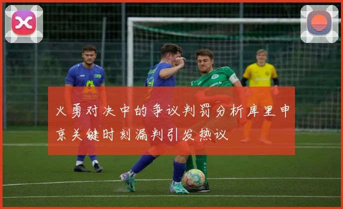 火勇对决中的争议判罚分析库里申京关键时刻漏判引发热议