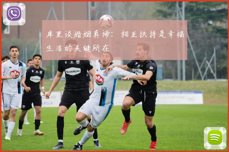 库里谈婚姻真谛：相互扶持是幸福生活的关键所在