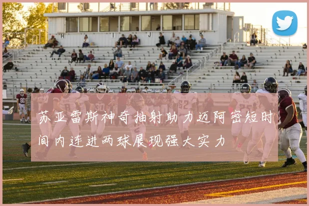 苏亚雷斯神奇抽射助力迈阿密短时间内连进两球展现强大实力