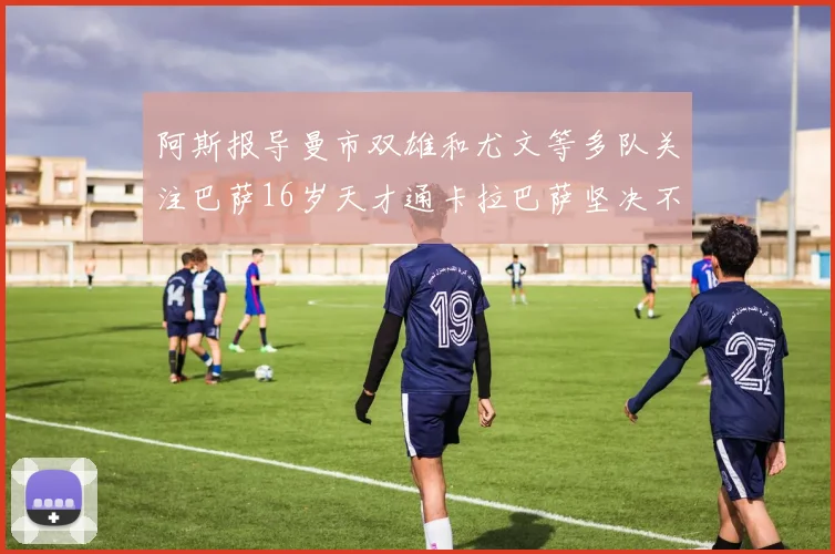 阿斯报导曼市双雄和尤文等多队关注巴萨16岁天才通卡拉巴萨坚决不放人
