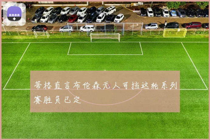 蒂格直言布伦森无人可挡这轮系列赛胜负已定