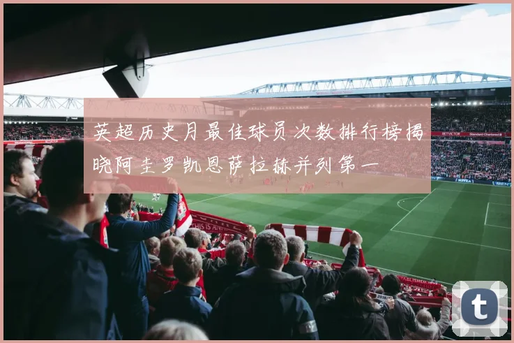 英超历史月最佳球员次数排行榜揭晓阿圭罗凯恩萨拉赫并列第一