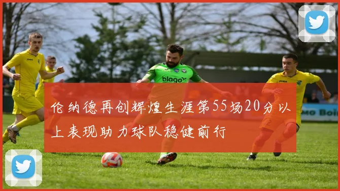 伦纳德再创辉煌生涯第55场20分以上表现助力球队稳健前行