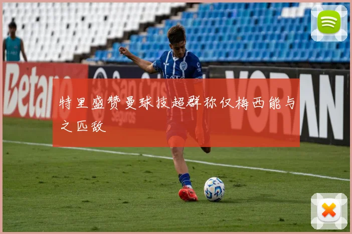 特里盛赞曼球技超群称仅梅西能与之匹敌