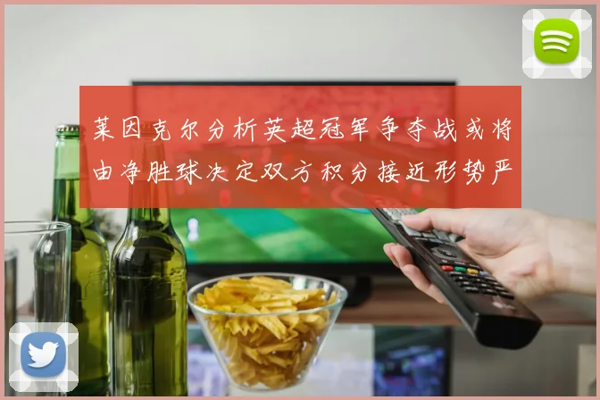 莱因克尔分析英超冠军争夺战或将由净胜球决定双方积分接近形势严峻