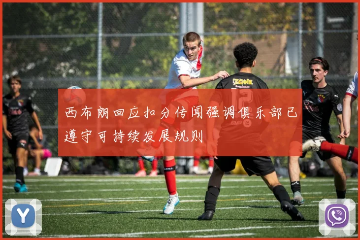 西布朗回应扣分传闻强调俱乐部已遵守可持续发展规则
