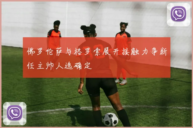 佛罗伦萨与格罗索展开接触力争新任主帅人选确定
