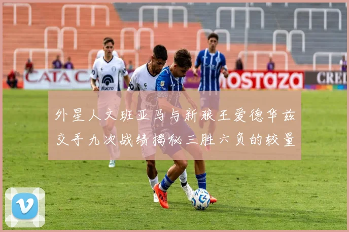 外星人文班亚马与新狼王爱德华兹交手九次战绩揭秘三胜六负的较量分析