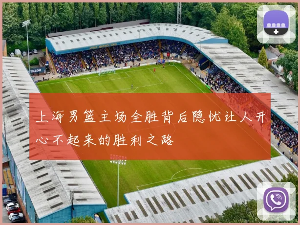 上海男篮主场全胜背后隐忧让人开心不起来的胜利之路