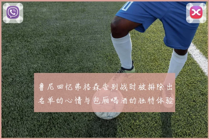 鲁尼回忆弗格森告别战时被排除出名单的心情与包厢喝酒的独特体验