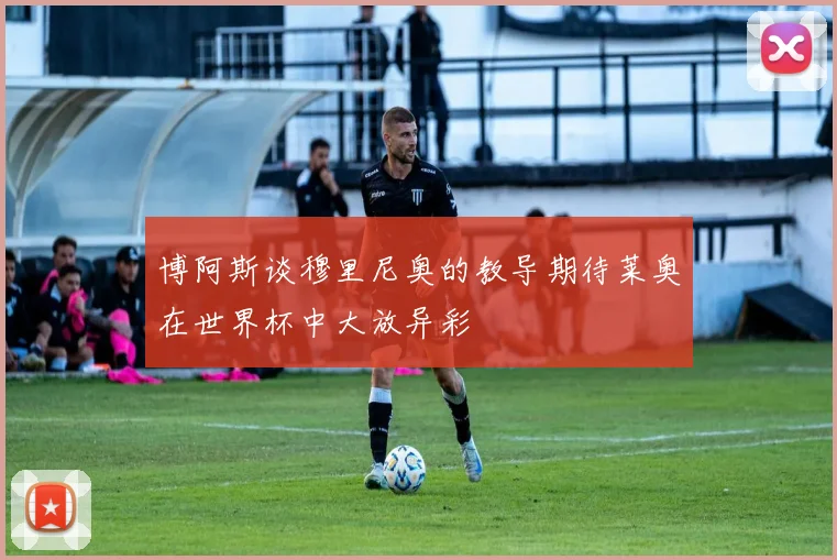 博阿斯谈穆里尼奥的教导期待莱奥在世界杯中大放异彩
