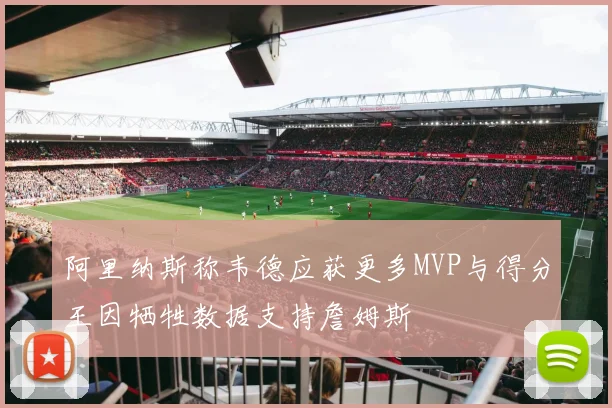 阿里纳斯称韦德应获更多MVP与得分王因牺牲数据支持詹姆斯
