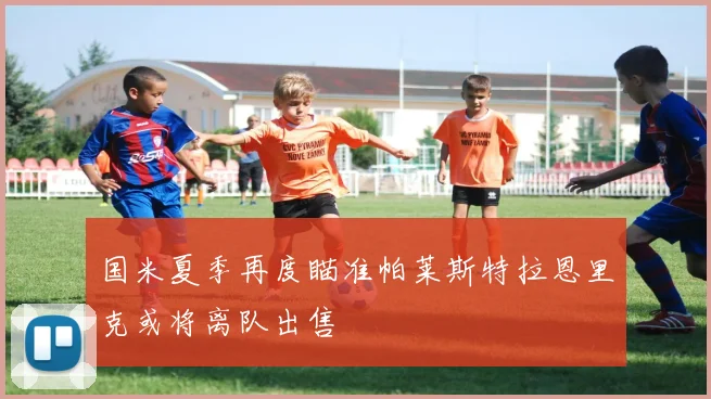国米夏季再度瞄准帕莱斯特拉恩里克或将离队出售
