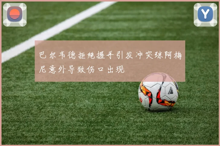 巴尔韦德拒绝握手引发冲突琼阿梅尼意外导致伤口出现