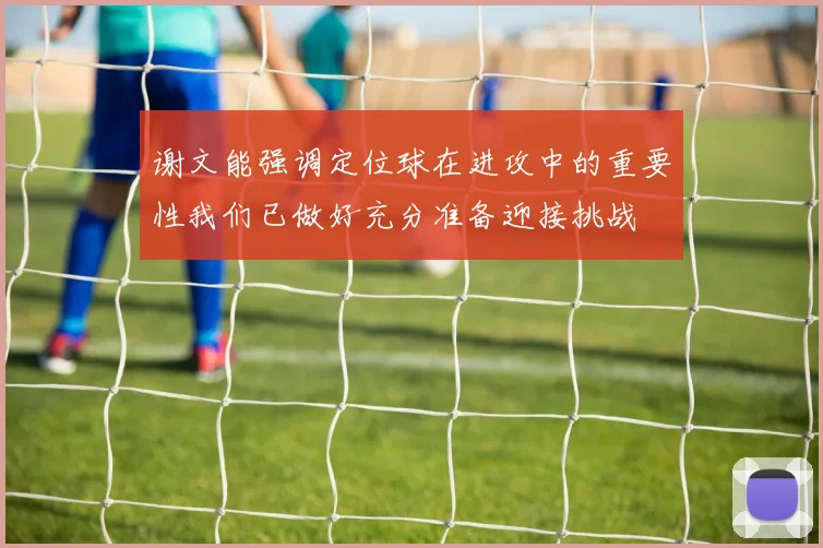 谢文能强调定位球在进攻中的重要性我们已做好充分准备迎接挑战