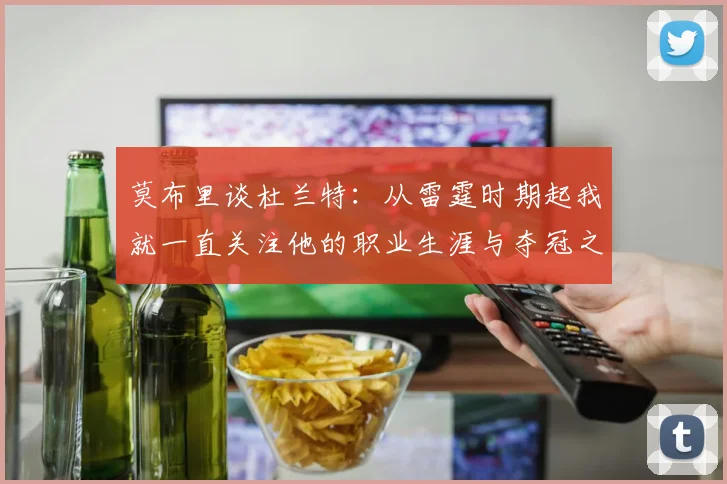 莫布里谈杜兰特：从雷霆时期起我就一直关注他的职业生涯与夺冠之路