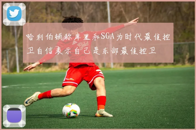 哈利伯顿称库里和SGA为时代最佳控卫自信表示自己是东部最佳控卫