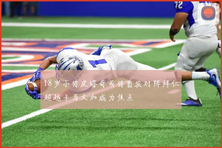 18岁小将皮塔奇或将首发对阵拜仁超越卡马文加成为焦点