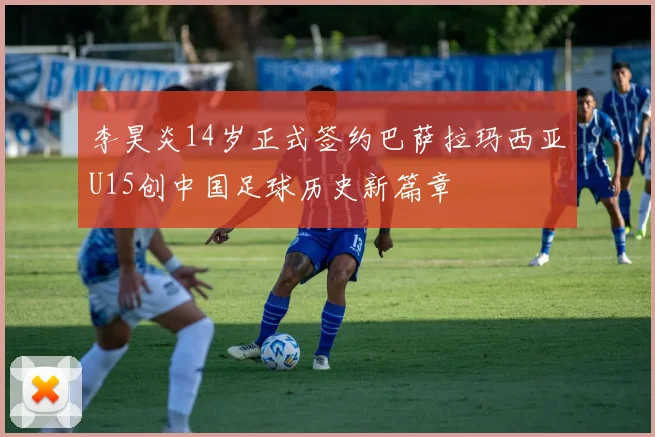 李昊炎14岁正式签约巴萨拉玛西亚U15创中国足球历史新篇章