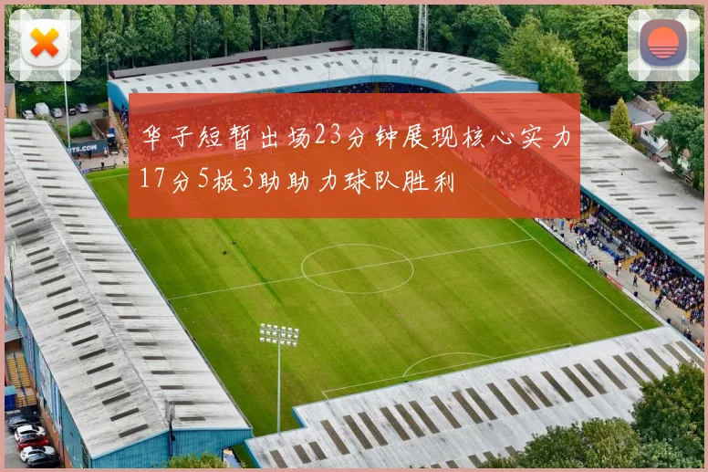 华子短暂出场23分钟展现核心实力17分5板3助助力球队胜利