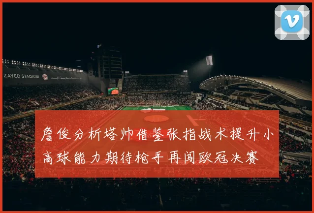 詹俊分析塔帅借鉴张指战术提升小高球能力期待枪手再闯欧冠决赛