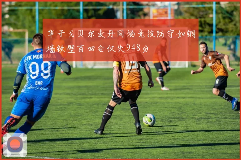 华子戈贝尔麦丹同场竞技防守如铜墙铁壁百回合仅失948分