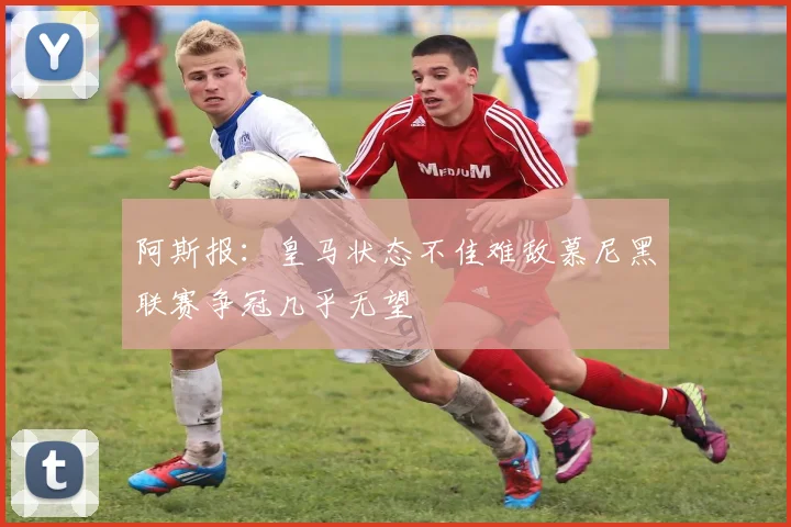 阿斯报：皇马状态不佳难敌慕尼黑联赛争冠几乎无望