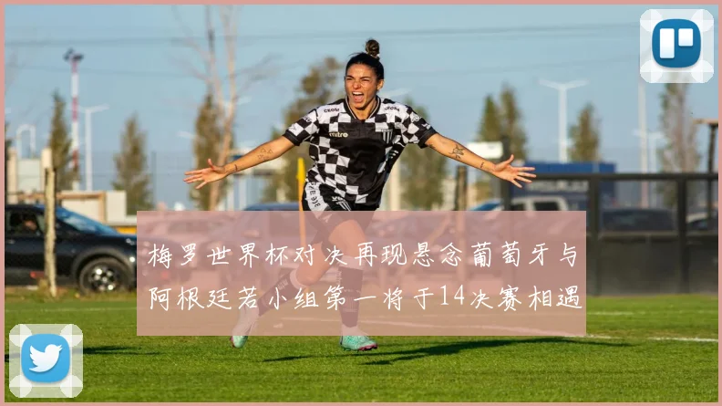 梅罗世界杯对决再现悬念葡萄牙与阿根廷若小组第一将于14决赛相遇