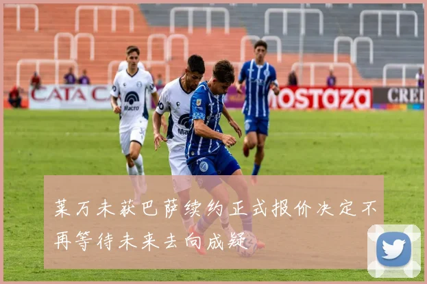 莱万未获巴萨续约正式报价决定不再等待未来去向成疑