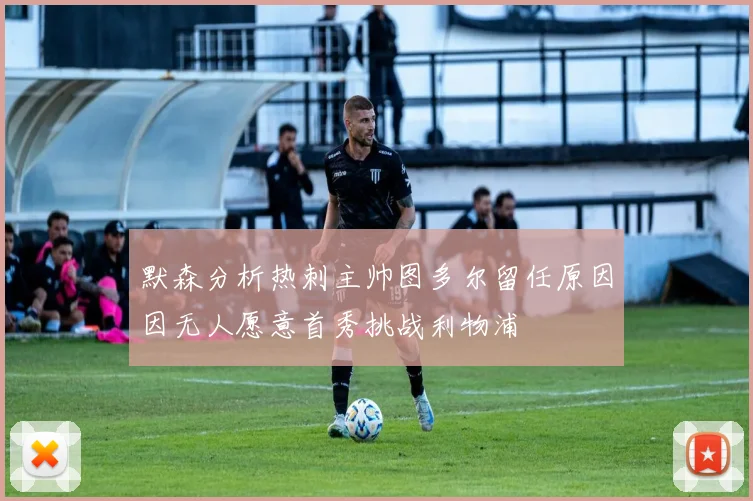 默森分析热刺主帅图多尔留任原因因无人愿意首秀挑战利物浦