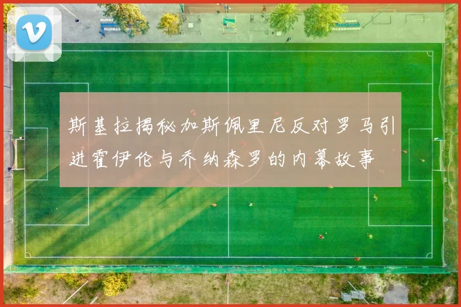 斯基拉揭秘加斯佩里尼反对罗马引进霍伊伦与乔纳森罗的内幕故事