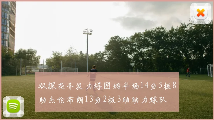 双探花齐发力塔图姆半场14分5板8助杰伦布朗13分2板3助助力球队