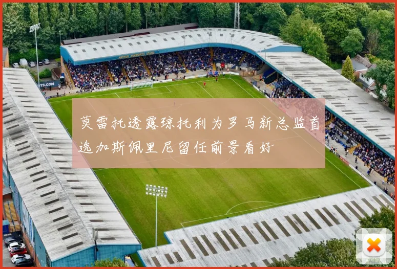 莫雷托透露琼托利为罗马新总监首选加斯佩里尼留任前景看好