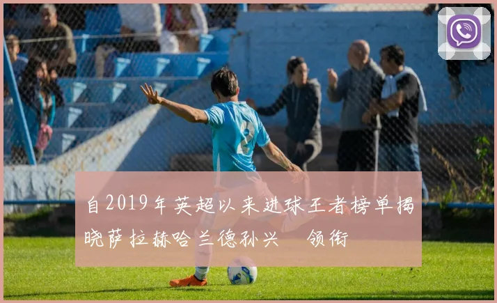 自2019年英超以来进球王者榜单揭晓萨拉赫哈兰德孙兴慜领衔